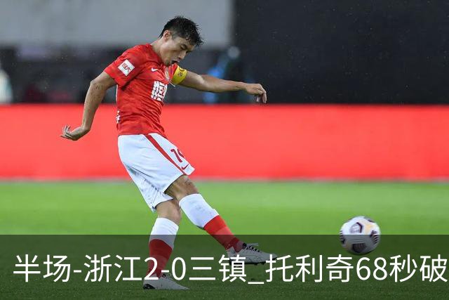 半场-浙江2-0三镇 托利奇68秒破门米特里策无解一条龙