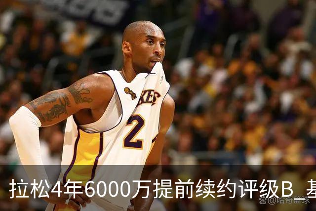 拉松4年6000万提前续约评级B 基昂特·乔治5年1.575亿合同评级C+