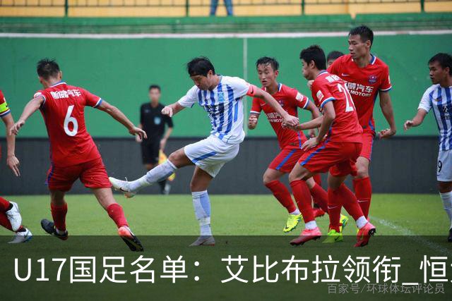 U17国足名单：艾比布拉领衔 恒大足校6人入选